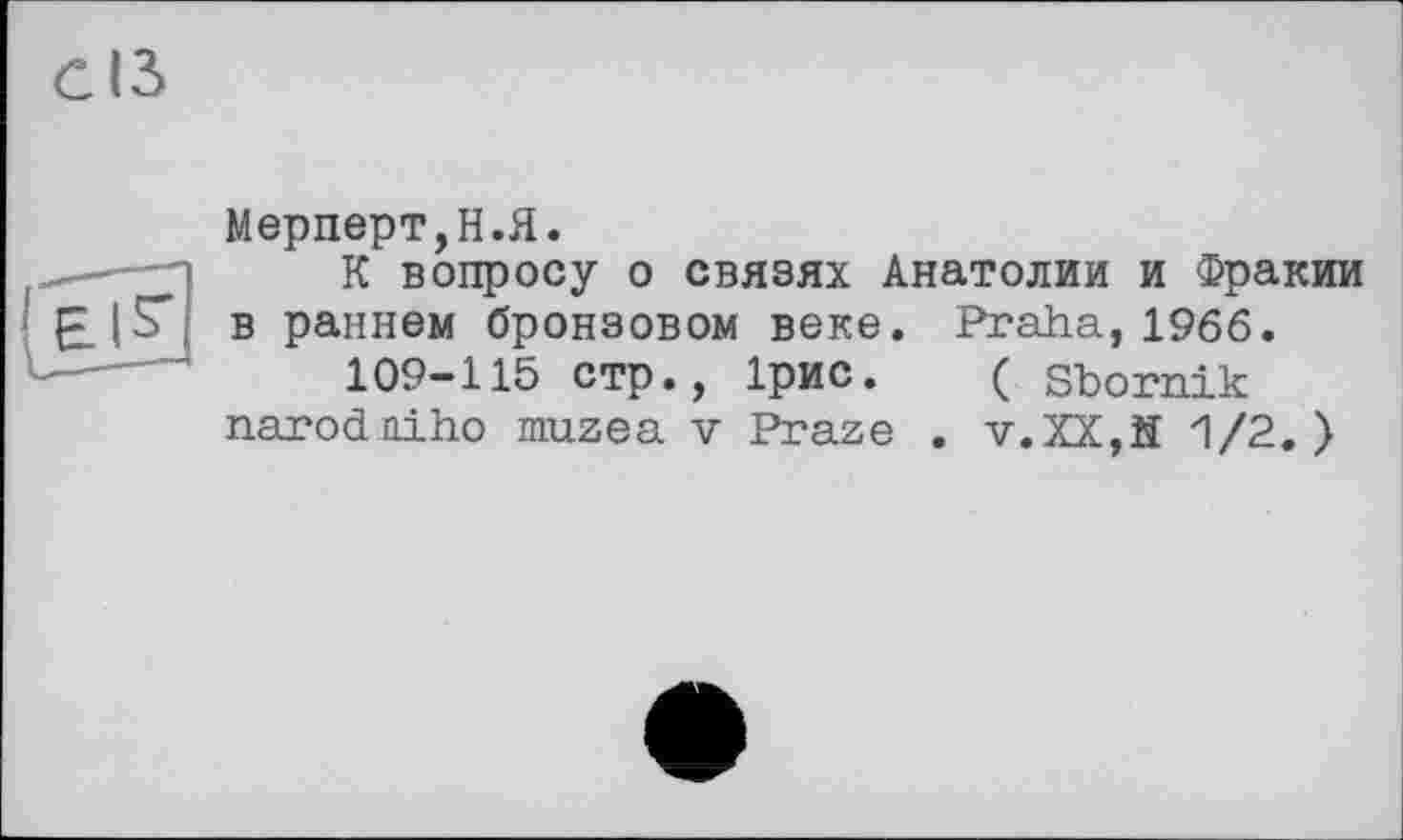 ﻿сіл
Мерперт,Н.Я.
К вопросу о связях Анатолии и Фракии в раннем бронзовом веке. Praha, 1966.
109-115 стр., ірис. ( sbornik narodniho muzea v Praze . v.XX,H 1/2.)